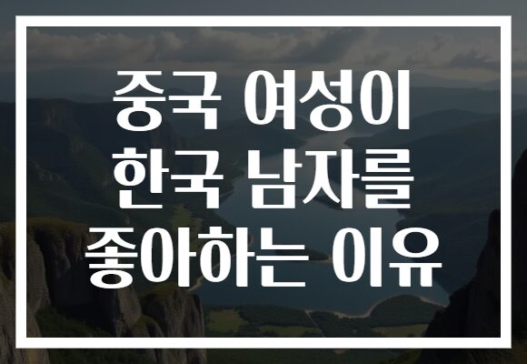 중국 여성이 한국 남자를 좋아하는 이유
