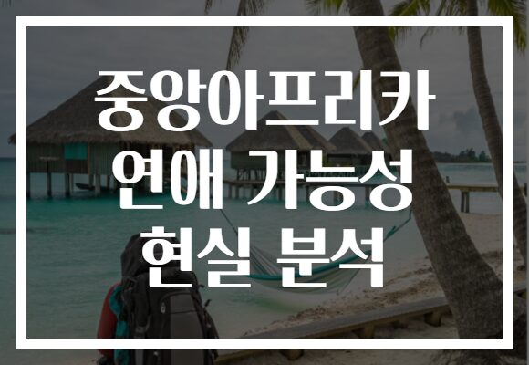 중앙아프리카 연애 가능성 현실 분석