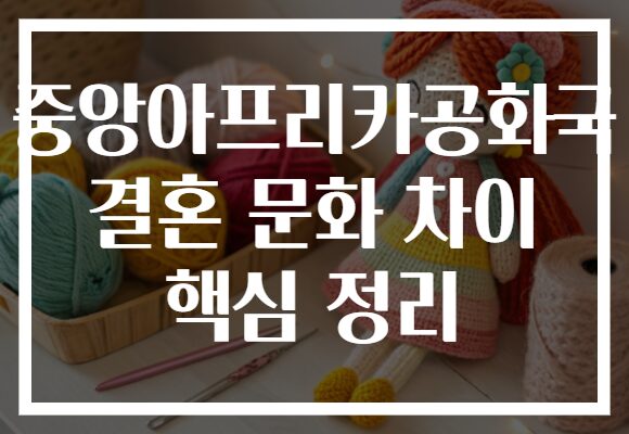 중앙아프리카공화국 결혼 문화 차이 핵심 정리