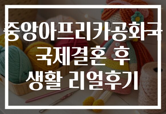 중앙아프리카공화국 국제결혼 후 생활 리얼후기
