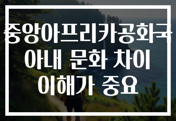 중앙아프리카공화국 아내 문화 차이 이해가 중요