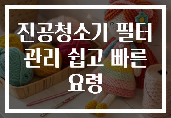 진공청소기 필터 관리 쉽고 빠른 요령