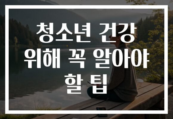 청소년 건강 위해 꼭 알아야 할 팁