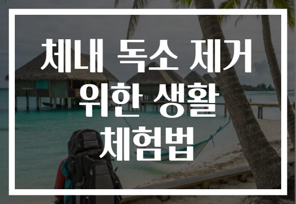 체내 독소 제거 위한 생활 체험법