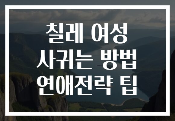 칠레 여성 사귀는 방법 연애전략 팁