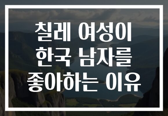 칠레 여성이 한국 남자를 좋아하는 이유