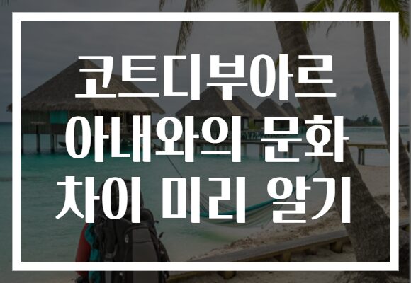 코트디부아르 아내와의 문화 차이 미리 알기