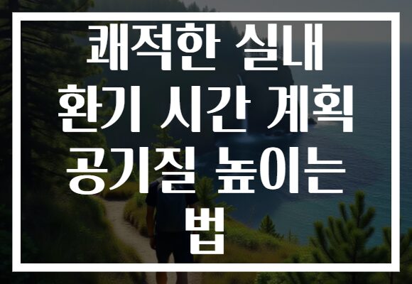 쾌적한 실내 환기 시간 계획 공기질 높이는 법