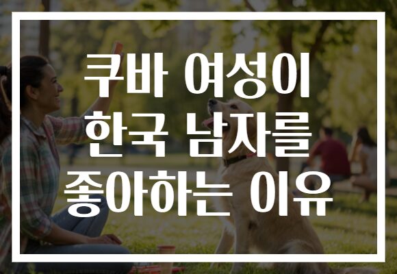 쿠바 여성이 한국 남자를 좋아하는 이유