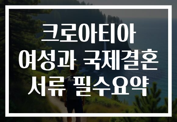 크로아티아 여성과 국제결혼 서류 필수요약