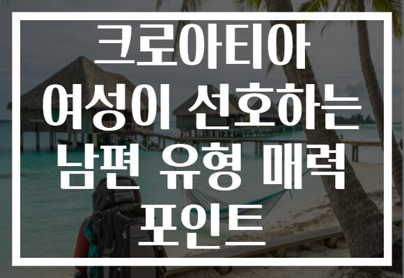 크로아티아 여성이 선호하는 남편 유형 매력 포인트