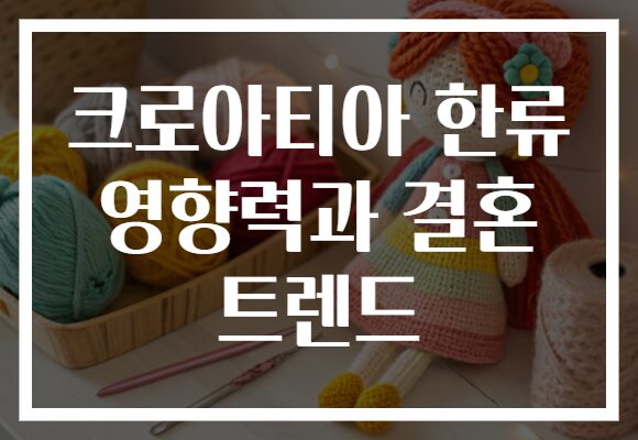 크로아티아 한류 영향력과 결혼 트렌드