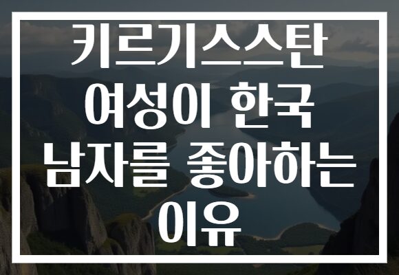 키르기스스탄 여성이 한국 남자를 좋아하는 이유