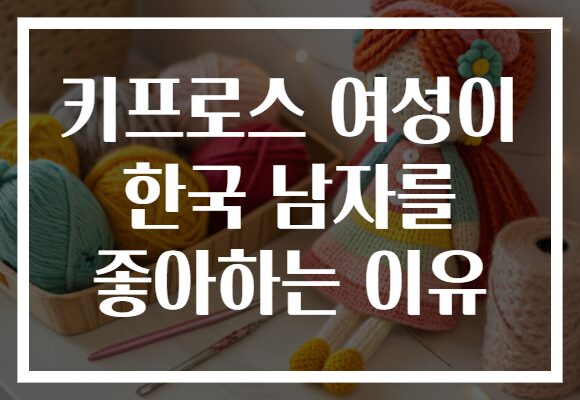 키프로스 여성이 한국 남자를 좋아하는 이유