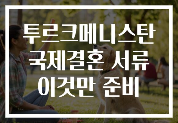 투르크메니스탄 국제결혼 서류 이것만 준비