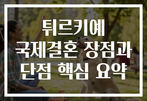 튀르키예 국제결혼 장점과 단점 핵심 요약