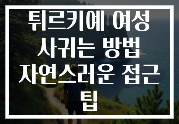 튀르키예 여성 사귀는 방법 자연스러운 접근 팁