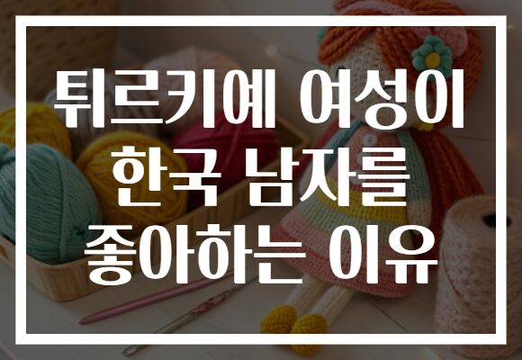 튀르키예 여성이 한국 남자를 좋아하는 이유