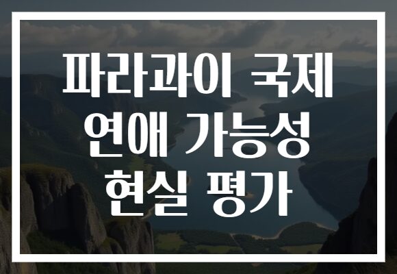파라과이 국제 연애 가능성 현실 평가