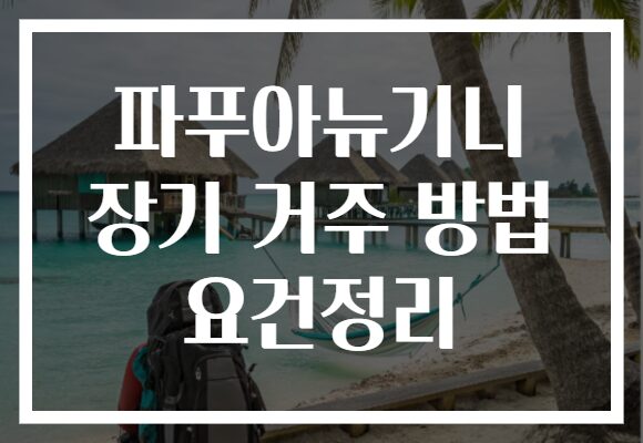 파푸아뉴기니 장기 거주 방법 요건정리