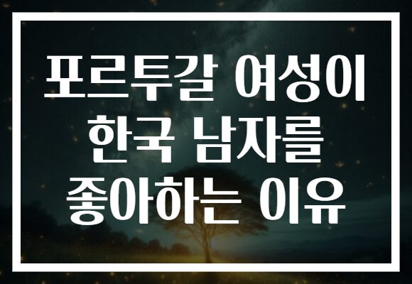 포르투갈 여성이 한국 남자를 좋아하는 이유