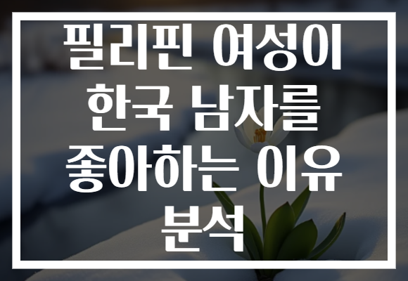 필리핀 여성이 한국 남자를 좋아하는 이유 분석