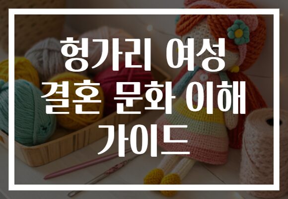 헝가리 여성 결혼 문화 이해 가이드