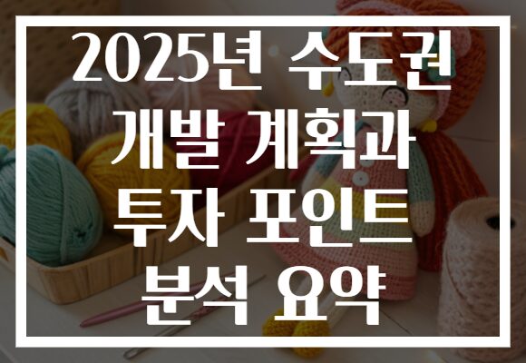 2025년 수도권 개발 계획과 투자 포인트 분석 요약