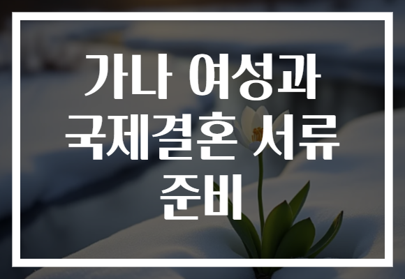 가나 여성과 국제결혼 서류 준비