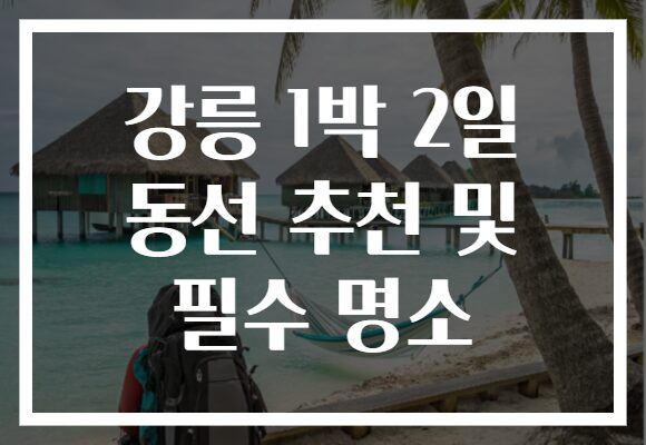 강릉 1박 2일 동선 추천 및 필수 명소