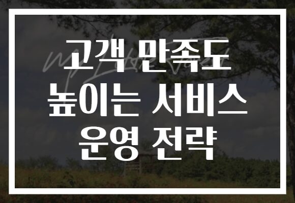 고객 만족도 높이는 서비스 운영 전략