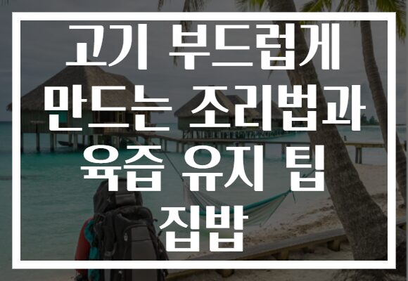 고기 부드럽게 만드는 조리법과 육즙 유지 팁 집밥