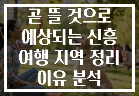 곧 뜰 것으로 예상되는 신흥 여행 지역 정리 이유 분석