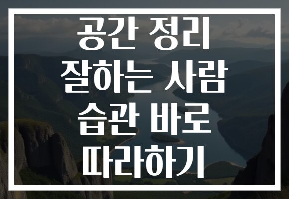 공간 정리 잘하는 사람 습관 바로 따라하기