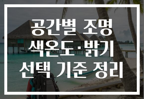 공간별 조명 색온도·밝기 선택 기준 정리