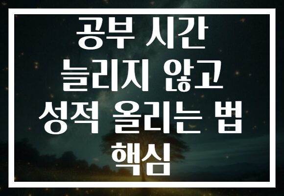 공부 시간 늘리지 않고 성적 올리는 법 핵심