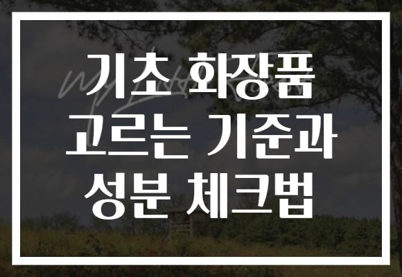 기초 화장품 고르는 기준과 성분 체크법