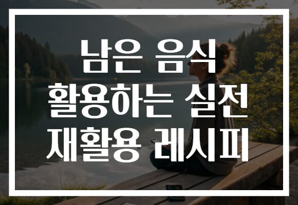 남은 음식 활용하는 실전 재활용 레시피