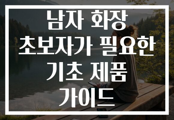 남자 화장 초보자가 필요한 기초 제품 가이드