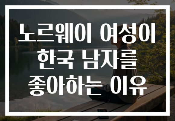 노르웨이 여성이 한국 남자를 좋아하는 이유