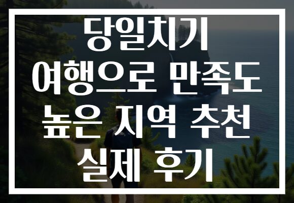 당일치기 여행으로 만족도 높은 지역 추천 실제 후기