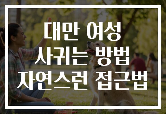 대만 여성 사귀는 방법 자연스런 접근법