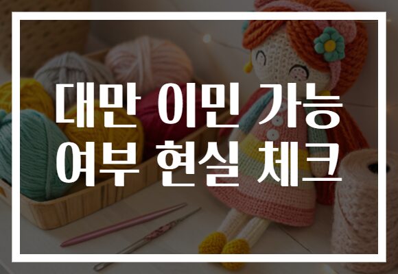 대만 이민 가능 여부 현실 체크