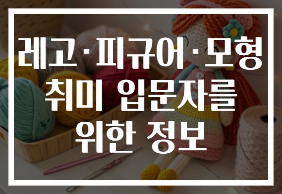레고·피규어·모형 취미 입문자를 위한 정보