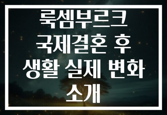 룩셈부르크 국제결혼 후 생활 실제 변화 소개