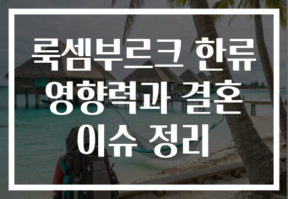룩셈부르크 한류 영향력과 결혼 이슈 정리