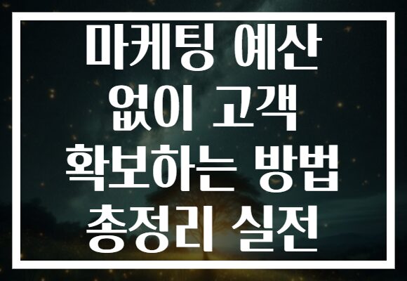 마케팅 예산 없이 고객 확보하는 방법 총정리 실전