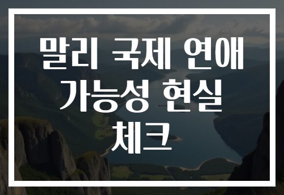 말리 국제 연애 가능성 현실 체크