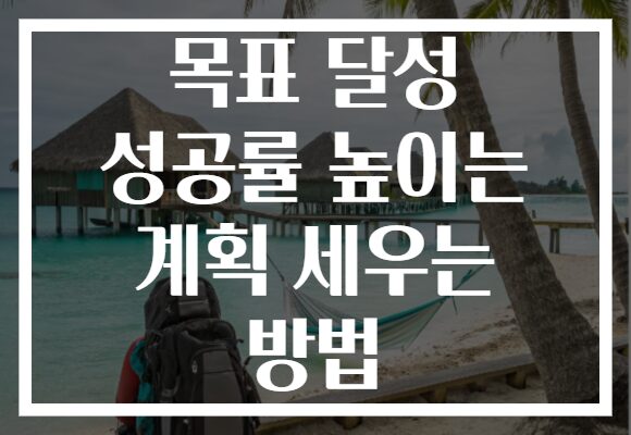 목표 달성 성공률 높이는 계획 세우는 방법