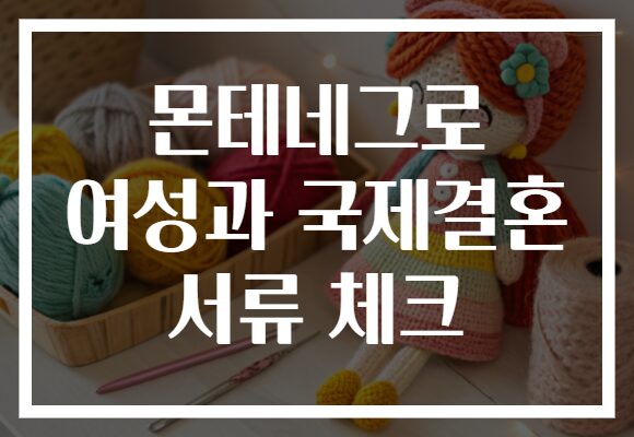 몬테네그로 여성과 국제결혼 서류 체크